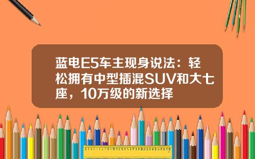 蓝电E5车主现身说法：轻松拥有中型插混SUV和大七座，10万级的新选择
