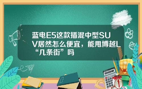 蓝电E5这款插混中型SUV居然怎么便宜，能甩博越L“几条街”吗