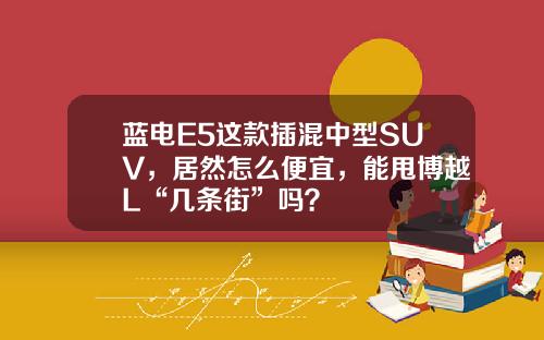 蓝电E5这款插混中型SUV，居然怎么便宜，能甩博越L“几条街”吗？