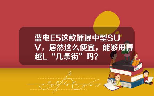 蓝电E5这款插混中型SUV，居然这么便宜，能够甩博越L“几条街”吗？