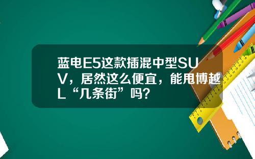 蓝电E5这款插混中型SUV，居然这么便宜，能甩博越L“几条街”吗？