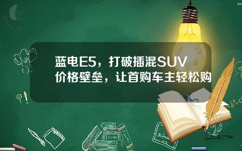 蓝电E5，打破插混SUV价格壁垒，让首购车主轻松购