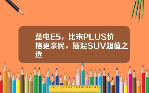 蓝电E5，比宋PLUS价格更亲民，插混SUV超值之选