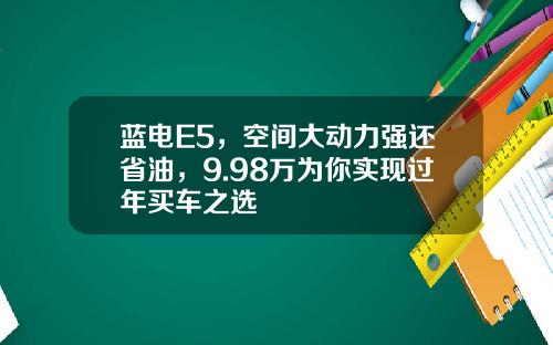 蓝电E5，空间大动力强还省油，9.98万为你实现过年买车之选
