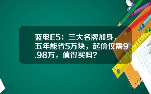 蓝电E5：三大名牌加身，五年能省5万块，起价仅需9.98万，值得买吗？