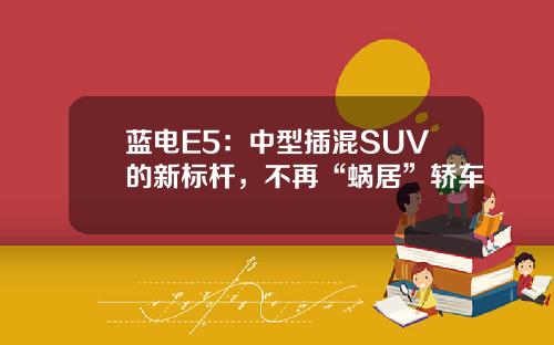蓝电E5：中型插混SUV的新标杆，不再“蜗居”轿车