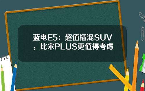 蓝电E5：超值插混SUV，比宋PLUS更值得考虑