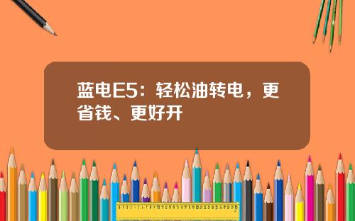 蓝电E5：轻松油转电，更省钱、更好开