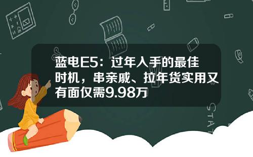 蓝电E5：过年入手的最佳时机，串亲戚、拉年货实用又有面仅需9.98万