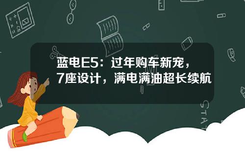蓝电E5：过年购车新宠，7座设计，满电满油超长续航