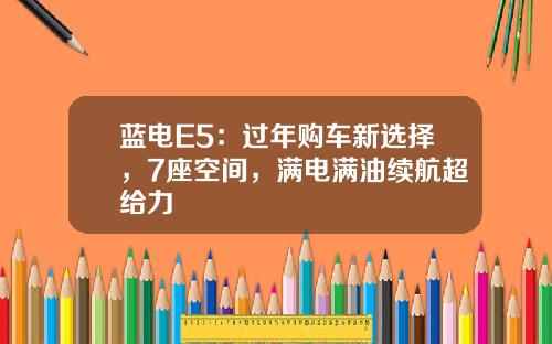 蓝电E5：过年购车新选择，7座空间，满电满油续航超给力