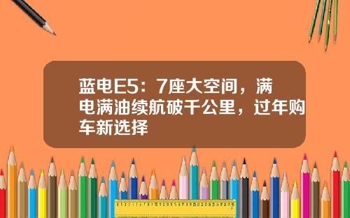 蓝电E5：7座大空间，满电满油续航破千公里，过年购车新选择
