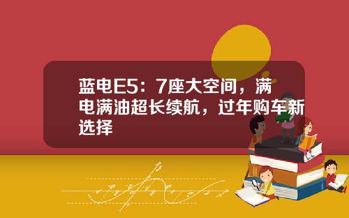 蓝电E5：7座大空间，满电满油超长续航，过年购车新选择