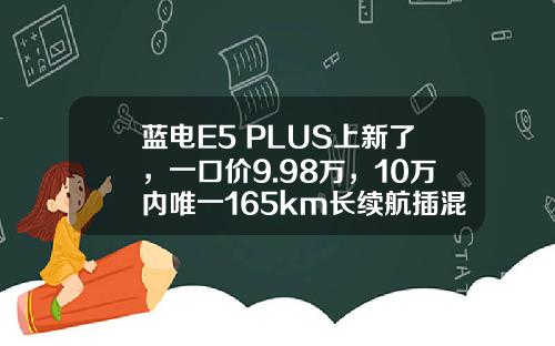 蓝电E5 PLUS上新了，一口价9.98万，10万内唯一165km长续航插混SUV