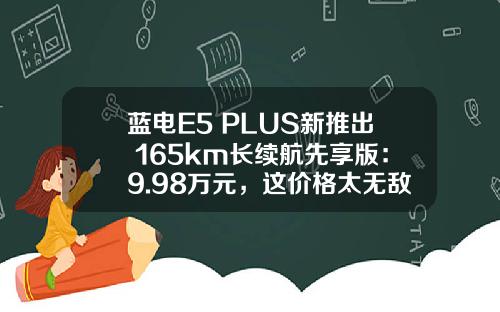 蓝电E5 PLUS新推出 165km长续航先享版：9.98万元，这价格太无敌了！