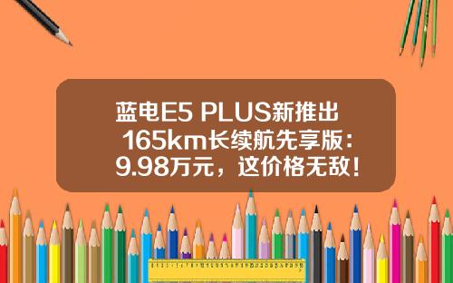 蓝电E5 PLUS新推出 165km长续航先享版：9.98万元，这价格无敌！