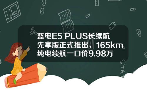 蓝电E5 PLUS长续航先享版正式推出，165km纯电续航一口价9.98万