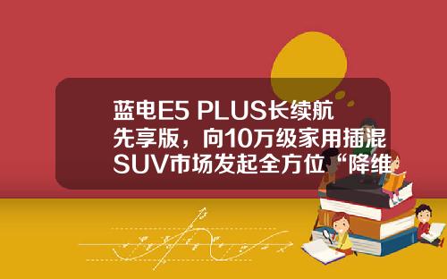 蓝电E5 PLUS长续航先享版，向10万级家用插混SUV市场发起全方位“降维打击”