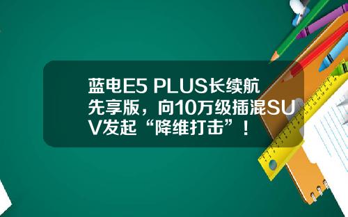 蓝电E5 PLUS长续航先享版，向10万级插混SUV发起“降维打击”！