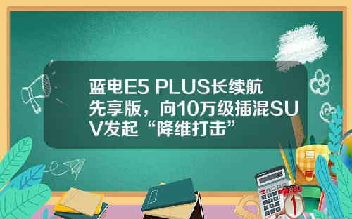 蓝电E5 PLUS长续航先享版，向10万级插混SUV发起“降维打击”