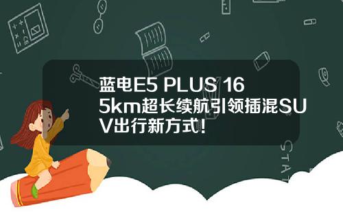 蓝电E5 PLUS 165km超长续航引领插混SUV出行新方式！