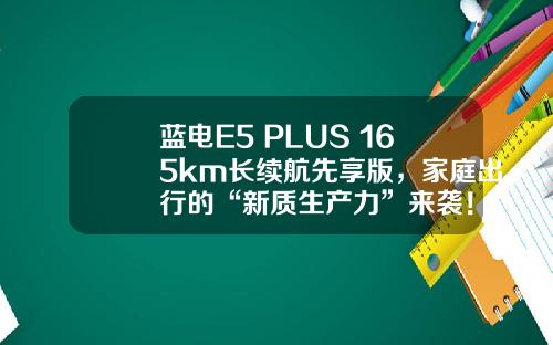 蓝电E5 PLUS 165km长续航先享版，家庭出行的“新质生产力”来袭！