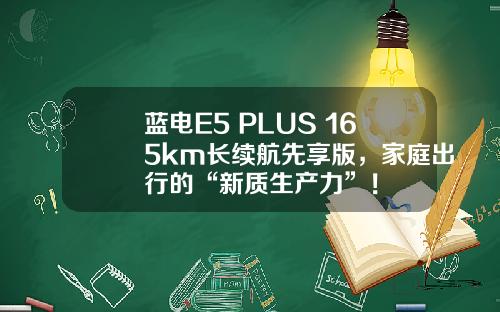 蓝电E5 PLUS 165km长续航先享版，家庭出行的“新质生产力”！