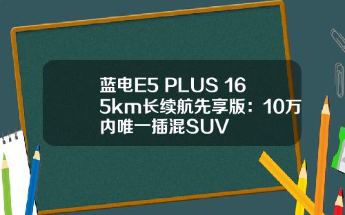 蓝电E5 PLUS 165km长续航先享版：10万内唯一插混SUV