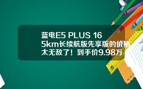 蓝电E5 PLUS 165km长续航版先享版的价格太无敌了！到手价9.98万
