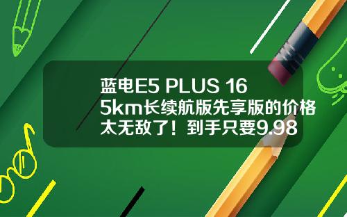 蓝电E5 PLUS 165km长续航版先享版的价格太无敌了！到手只要9.98万