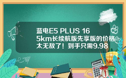 蓝电E5 PLUS 165km长续航版先享版的价格太无敌了！到手只需9.98万