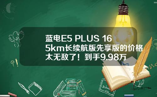 蓝电E5 PLUS 165km长续航版先享版的价格太无敌了！到手9.98万