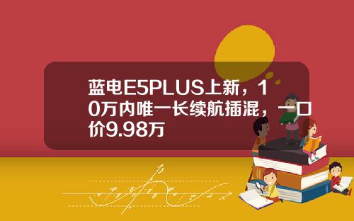 蓝电E5PLUS上新，10万内唯一长续航插混，一口价9.98万
