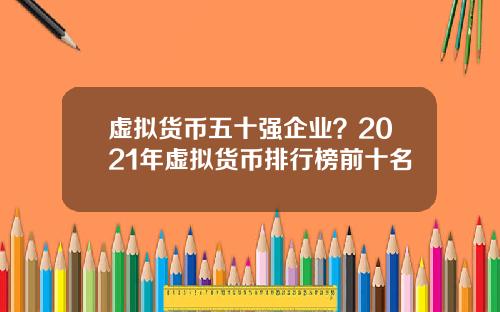 虚拟货币五十强企业？2021年虚拟货币排行榜前十名