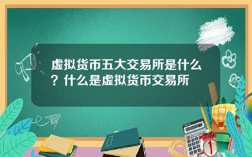 虚拟货币五大交易所是什么？什么是虚拟货币交易所