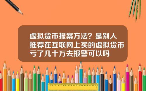 虚拟货币报案方法？是别人推荐在互联网上买的虚拟货币亏了几十万去报警可以吗