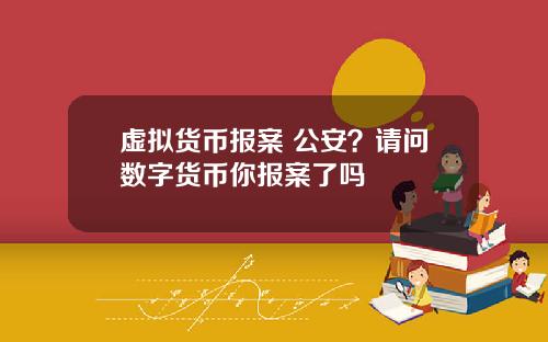 虚拟货币报案 公安？请问数字货币你报案了吗