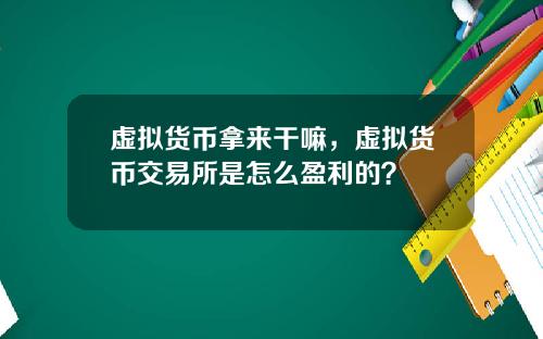 虚拟货币拿来干嘛，虚拟货币交易所是怎么盈利的？