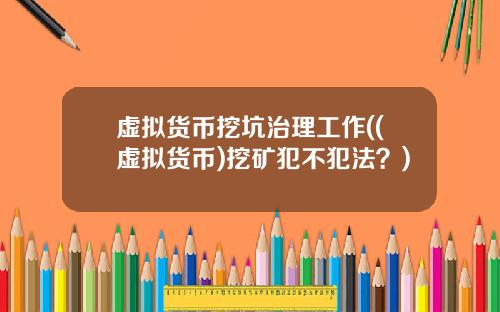 虚拟货币挖坑治理工作((虚拟货币)挖矿犯不犯法？)