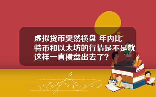 虚拟货币突然横盘 年内比特币和以太坊的行情是不是就这样一直横盘出去了？