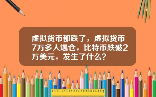 虚拟货币都跌了，虚拟货币7万多人爆仓，比特币跌破2万美元，发生了什么？