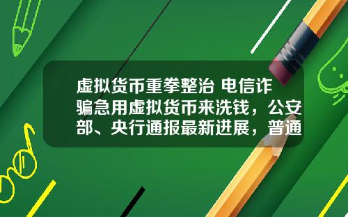 虚拟货币重拳整治 电信诈骗急用虚拟货币来洗钱，公安部、央行通报最新进展，普通用户怎么防范？