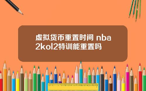 虚拟货币重置时间 nba2kol2特训能重置吗