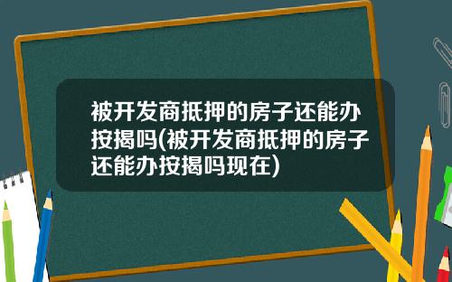被开发商抵押的房子还能办按揭吗(被开发商抵押的房子还能办按揭吗现在)