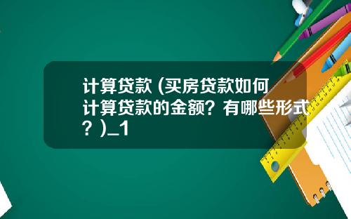 计算贷款 (买房贷款如何计算贷款的金额？有哪些形式？)_1