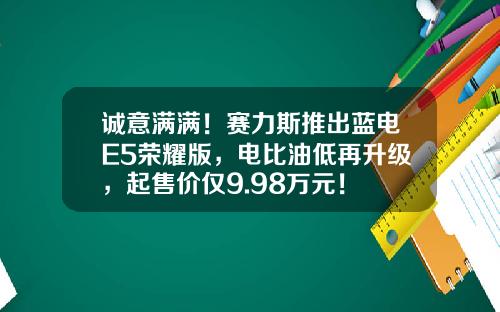 诚意满满！赛力斯推出蓝电E5荣耀版，电比油低再升级，起售价仅9.98万元！