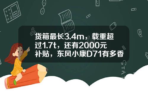 货箱最长3.4m，载重超过1.7t，还有2000元补贴，东风小康D71有多香？