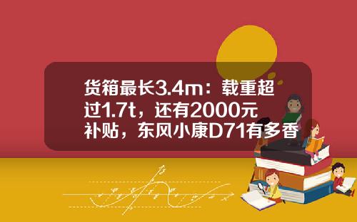 货箱最长3.4m：载重超过1.7t，还有2000元补贴，东风小康D71有多香？