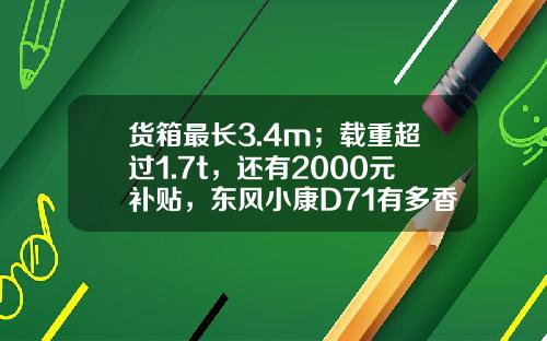 货箱最长3.4m；载重超过1.7t，还有2000元补贴，东风小康D71有多香？