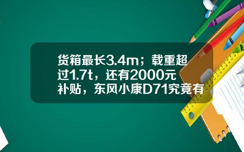 货箱最长3.4m；载重超过1.7t，还有2000元补贴，东风小康D71究竟有多香？